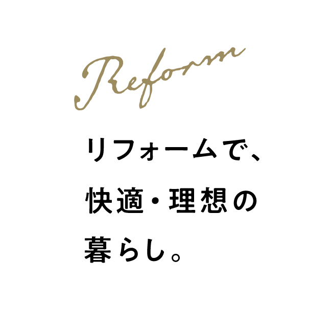 Reform リフォームで、快適・理想の暮らし。